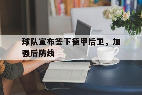球队宣布签下德甲后卫，加强后防线的简单介绍