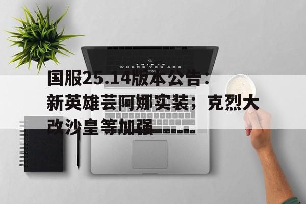 安博体育-国服25.14版本公告：新英雄芸阿娜实装；克烈大改沙皇等加强的简单介绍