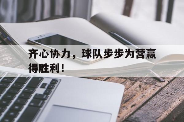 齐心协力，球队步步为营赢得胜利！的简单介绍